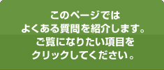 このページではよくある質問を紹介します。ご覧になりたい項目をクリックしてください。