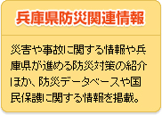 兵庫県防災関連情報
            災害や事故に関する情報や兵庫県が進める防災対策の紹介ほか、防災データベースや国民保護に関する情報を掲載。