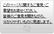 このページに関するご意見・ご要望をお寄せください。
皆様のご意見を聞きながら、分かりやすいものに見直します。